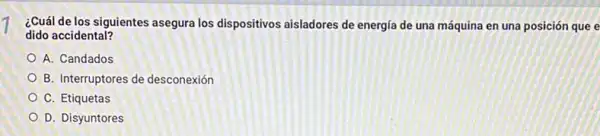 ¿Cuál de los siguientes asegura los dispositivos aisladores de energía de una máquina en una posición que e dido accidental? A. Candados B. Interruptores de desconexión C. Etiquetas D. Disyuntores