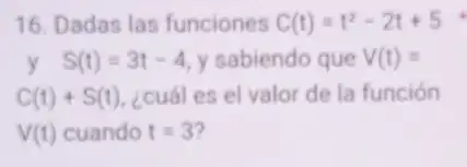 16. Dadas las funciones C(t)=t^2-2t+5
y S(t)=3t-4 y sabiendo que V(t)=
C(t)+S(t) ¿cuál es el valor de la función
V(t) cuando t=3