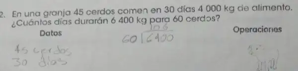 2. En una granja 45 cerdos comen en 30 días 4000 kg de alimento.
¿Cuántos días durarán 6400 kg para 60 cerdos?
Datos
Operaciones
4scer doc