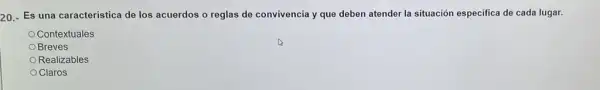 20.- Es una caracteristica de los acuerdos o reglas de convivencia y que deben atender la situación especifica de cada lugar.
Contextuales
Breves
Realizables
Claros