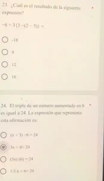 23 ¿Cuál es el resultado de
la siguiente
expresión?
-6+3 3-(2-5) =
-18
12
18
24. El triple de un número aumentado en 6
es igual 24. La expresión que representa
esta afirmación es
(x+3)+6=24
C
3x+6=24
(3x)(6)=24
1/3x+6=24