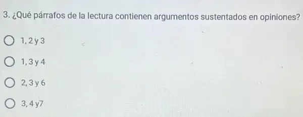 3. ¿Qué párrafos de la lectura contienen argumentos sustentados en opiniones?
1,2 y 3
1,3 y 4
2,3 y6
3,4 y7