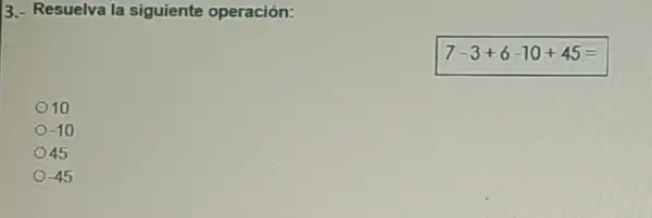 3.- Resuelva la siguiente operación:
7-3+6-10+45=
10
-10
45
-45