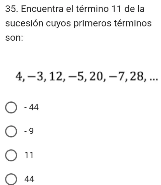 35. Encuentra el término 11 de la
sucesión cuyos primeros términos
son:
4, -3 , 12, -5 , 20, -7 , 28, __
-44
-9
11
44