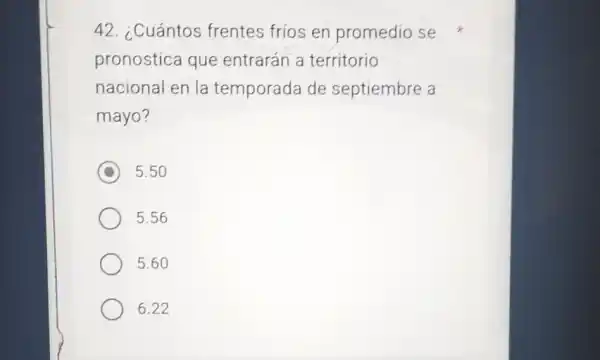 42. ¿Cuántos frentes frios en promedio se
pronostica que entrarán a territorio
nacional en la temporada de septiembre a
mayo?
C
5.50
5.56
5.60
6.22