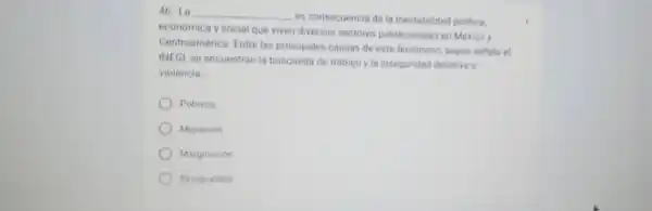 46. La __
es consecuencia de la inestabilidad politica.
económica y social que viven diversos sectores poblacionales en Mexico y
Centroamerica Entre las principales causas de este fenomeno, segun senals el
INEGI, se encuentran la busqueda de trabajo y la inseguridad delictiva o
violencia
Pobreza
Migracion
Marginacion
Desigualdad