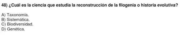 48) ¿Cuáles la ciencia que estudia la reconstrucción de la filogenia o historia evolutiva?
A) Taxonomía.
B) Sistemática.
C) Biodiversidad.
D) Genética.