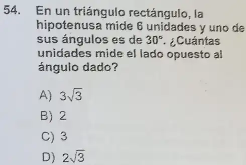 54. En un triángulo rectángulo, la
hipotenusa mide 6 y uno de
sus ángulos es de 30^circ  . ¿Cuántas
unidades mide el lado opuesto al
ángulo dado?
A) 3sqrt (3)
B) 2
C) 3
D) 2sqrt (3)