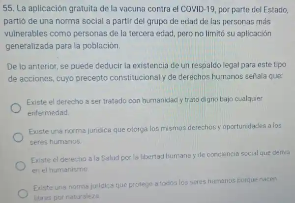 55. La aplicación gratuita de la vacuna contra el COVID-19, por parte del Estado,
partió de una norma social a partir del grupo de edad de las personas más
vulnerables como personas de la tercera edad, pero no limito su aplicación
generalizada para la población.
De lo anterior se puede deducir la existencia de un respaldo legal para este tipo
de acciones , cuyo precepto constitucional y de derechos humanos señala que:
Existe el derecho a ser tratado con humanidad y trato digno bajo cualquier
enfermedad.
Existe una norma jurídica que otorga los mismos derechos y oportunidades a los
seres humanos.
Existe el derecho a la Salud por la libertad humana y de conciencia social que deriva
enel humanismo
Existe una norma jurídica que protege a todos los seres humanos porque nacen
libres por naturaleza.