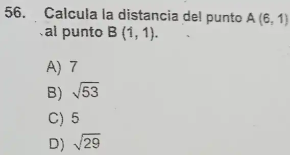 56. Calcula la distancia del punto A(6,1)
al punto B(i,1)
A) 7
B) sqrt (53)
C) 5
D) sqrt (29)