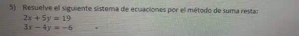 5)Resuelve el siguiente sistema de ecuaciones por el método de suma resta:
2x+5y=19
3x-4y=-6