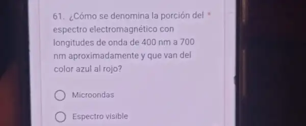 61. ¿Cómo se denomina la porción del
espectro electromagnético con
longitudes de onda de 400 nm a 700
nm aproximadamente y que van del
color azul al rojo ?
Microondas
Espectro visible