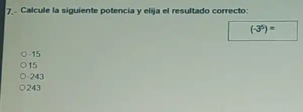 7.- Calcule la siguiente potencia y elija el resultado correcto:
(-3^5)=
-15
15
-243
243