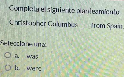 Completa el siguiente planteamiento.
Christopher Columbus __ from Spain.
Seleccione una:
a. was
b. were