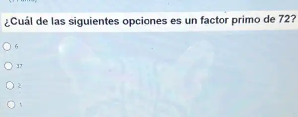 ¿Cuál de las siguientes opciones es un factor primo de 72?
6
37
2
1