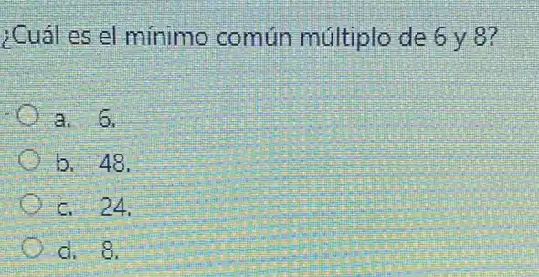 ¿Cuál es el mínimo común múltiplo de 6y8?
a. 6.
b. 48.
c. 24.
d. 8.