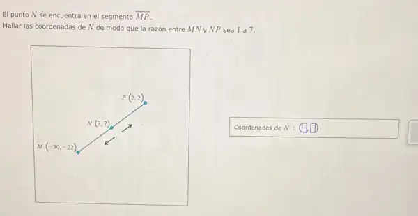 El punto N se encuentra en el segmento overline (MP)
Hallar las coordenadas de N de modo que la razón entre MN y NP sea 1 a 7.
Coordenadas de N : (square ,square )