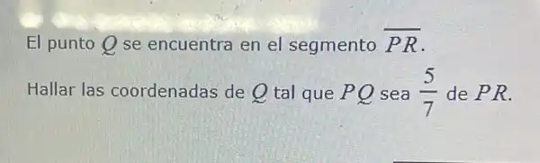 El punto Q se encuentra en el segmento overline (PR)
Hallar las coordenadas de Q tal que PQ sea (5)/(7) de PR.