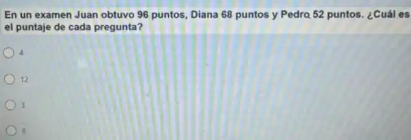 En un examen Juan obtuvo 96 puntos, Diana 68 puntos y Pedra 52 puntos. ¿Cuáles
el puntaje de cada pregunta?
4
12
3
8