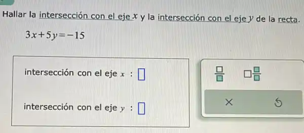 Hallar la intersección con el eje x y la intersección con el eje y de la recta.
3x+5y=-15
intersección con el eje x : square 
intersección con el eje y:square