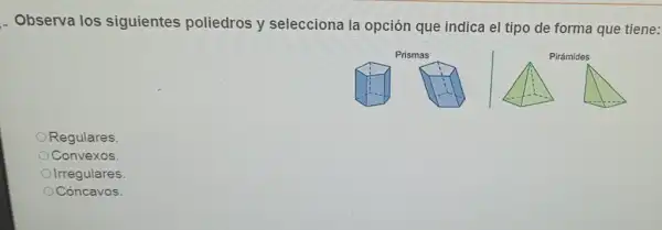 Observa los siguientes poliedros y selecciona la opción que indica el tipo de forma que tiene:
Prismas
Pirámides
Regulares
Convexos.
Olrregulares.
Cóncavos.