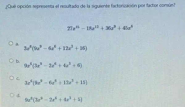 ¿Qué opción representa el resultado de la siguiente factorización por factor común?
27x^15-18x^12+36x^9+45x^6
a.
3x^6(9x^9-6x^6+12x^3+16)
b.
9x^6(3x^9-2x^6+4x^3+6)
C.
3x^6(9x^9-6x^6+12x^3+15)
d.
9x^6(3x^9-2x^6+4x^3+5)