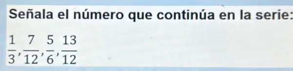 Señala el número que continúa en la serie:
(1)/(3),(7)/(12),(5)/(6),(13)/(12)