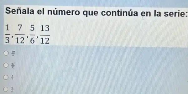 Señala el número que continúa en la serie:
(1)/(3),(7)/(12),(5)/(6),(13)/(12)
(10)/(6)
(17)/(12)
(4)/(3)
(9)/(6)