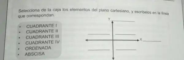 Selecciona de la caja los elementos del plano cartesiano y escribelos en la linea
que correspondan.
CUADRANTE I
CUADRANTE II
CUADRANTE III
CUADRANTE : IV
__
ORDENADA
ABSCISA