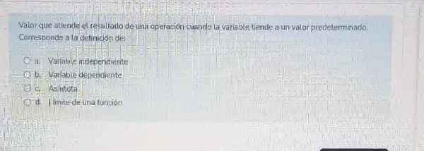 Valor que atiende el resultado de-una operación-cuando la variable tiende a un-valor predeterminado
Corresponde a la definición de
a. Variable independiente
b. Mariable dependiente
c. Asintota
d. Imite de una función