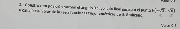 2.- Construir en posición normal el ángulo Q cuyo lado final pasa por el punto P(
P(-sqrt (3),sqrt (6))
y calcular el valor de las seis funciones trigonométricas de 6 Graficarlo.
Valor 0.5