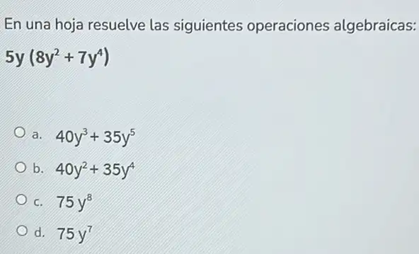 En una hoja resuelve las siguientes operaciones algebraicas:
5y(8y^2+7y^4)
a.
40y^3+35y^5
b.
40y^2+35y^4
C. 75y^8
Od.
75y^7