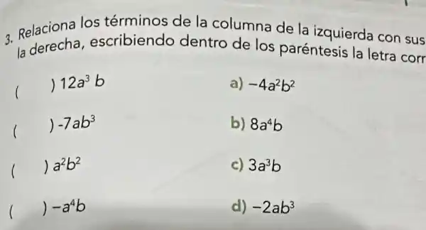 3. Relaciona los términos de la columna de la izquierda con sus
la derecha, es cribiendo dentro de los paréntesis la letra corr la
() 12a^3b
a) -4a^2b^2
() -7ab^3
b) 8a^4b
() a^2b^2
c) 3a^3b
() -a^4b
d) -2ab^3