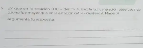 5. ¿Y que en la estación BJU -Benito Juárez la concentración observada de
ozono fue mayor que en la estación GAM - Gustavo A. Madero?
Argumenta tu respuesta.
__