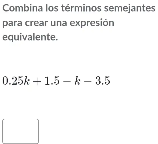 Combina los términos semejantes
para crear una expresión
equivalente.
0.25k+1.5-k-3.5