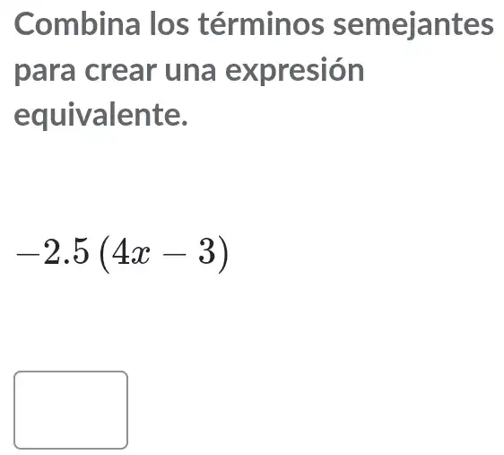 Combina los términos semejantes
para crear una expresión
equivalente.
-2.5(4x-3)