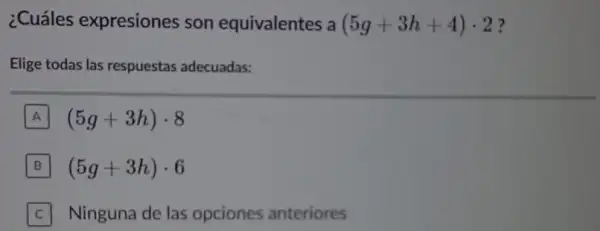 ¿Cuáles expresiones son equivalentes a (5g+3h+4)cdot 2 ?
Elige todas las respuestas adecuadas:
A (5g+3h)cdot 8
B i (5g+3h)cdot 6
C Ninguna de las opciones anteriores