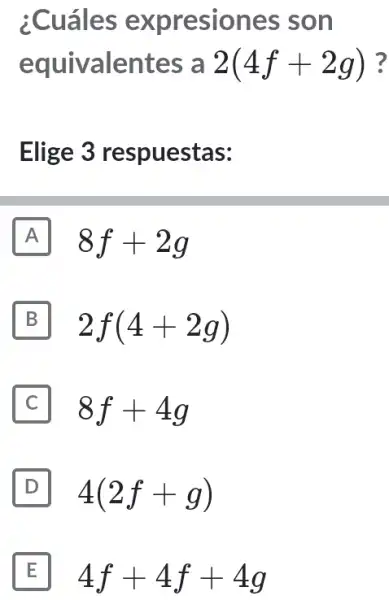 :Cuáles expresiones ; son
equivalentes a 2(4f+2g) ?
Elige 3 respuestas:
A 8f+2g
B 2f(4+2g)
C 8f+4g
D 4(2f+g)
E 4f+4f+4g