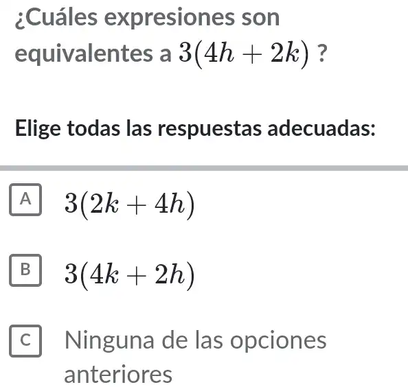 ¿Cuáles expresiones ; son
equivalentes a 3(4h+2k) ?
Elige todas las respuestas adecuadas:
A 3(2k+4h)
B 3(4k+2h)
C I Ninguna de las opciones