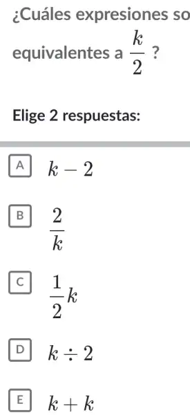 ¿Cuáles expresior les so
equivalentes a (k)/(2) ?
Elige 2 respuestas:
A k-2
B
(2)/(k)
(1)/(2)k
D kdiv 2
E disappointed k+k