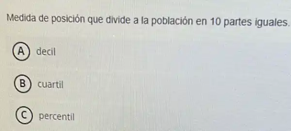 Medida de posición que divide a la población en 10 partes iguales.
A decil
B cuartil
C percentil