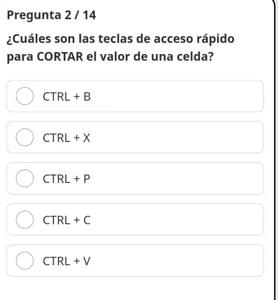 Pregunta 2/14
¿Cuáles son las teclas de acceso rápido
para CORTAR el valor de una celda?
CTRL+B
CTRL+X
CTRL+P
CTRL+C
CTRL+V