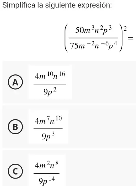 Simplifica la siguiente expresión:
((50m^3n^2p^3)/(75m^-2)n^(-6p^4))^2=
A (4m^10n^16)/(9p^2)
B ) (4m^7n^10)/(9p^3)
C ) (4m^2n^8)/(9p^14)