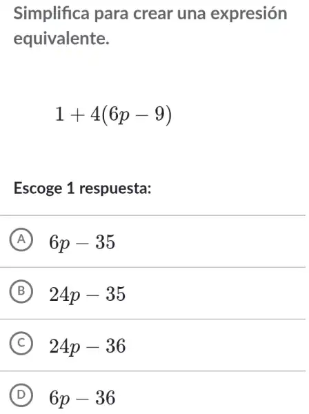 Simplifica para crear una expresión
equivalente.
1+4(6p-9)
Escoge 1 respuesta:
A 6p-35
B 24p-35
C 24p-36
D 6p-36