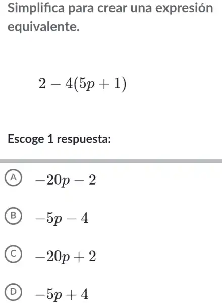 Simplifica para crear una expresión
equivalente.
2-4(5p+1)
Escoge 1 respuesta:
A -20p-2 (A)
B -5p-4
C -20p+2
D -5p+4