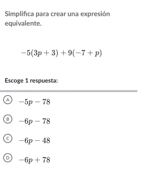 Simplifica para crear una expresión
equivalente.
-5(3p+3)+9(-7+p)
Escoge 1 respuesta:
A -5p-78
B ) -6p-78
C -6p-48
D )
-6p+78