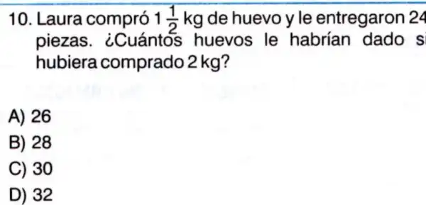 10. Laura compró 1(1)/(2) kg de huevoyle entregaron 24
piezas . ¿Cuántos huevos le habrían dado s
hubiera comprado 2 kg?
A) 26
B) 28
C) 30
D) 32