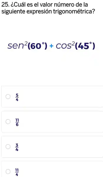 25. ¿Cuál es el valor número de la
siguiente expresión trigonométrica ?
Sen^2(60^circ )+cos^2(45^circ )
(5)/(4)
(11)/(6)
(3)/(4)
(11)/(4)