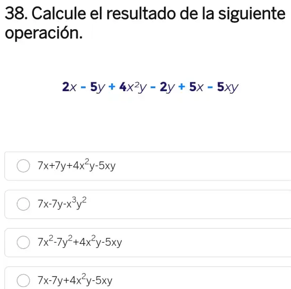 38 . Calcule el resultado de la siguiente
operación.
2x-5y+4x^2y-2y+5x-5xy
7x+7y+4x^2y-5xy
7x-7y-x^3y^2
7x^2-7y^2+4x^2y-5xy
7x-7y+4x^2y-5xy