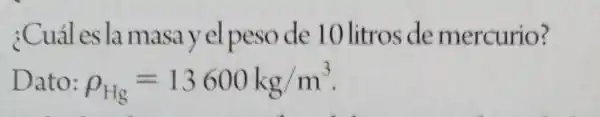 ;Cuál es la masa yel pes ode 10 litros de mercurio?
Dato: rho _(Hg)=13600kg/m^3